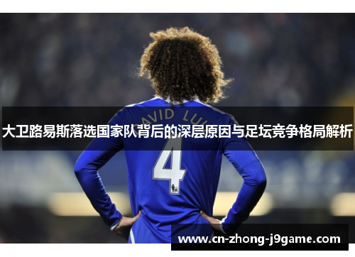 大卫路易斯落选国家队背后的深层原因与足坛竞争格局解析