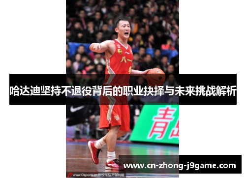 哈达迪坚持不退役背后的职业抉择与未来挑战解析