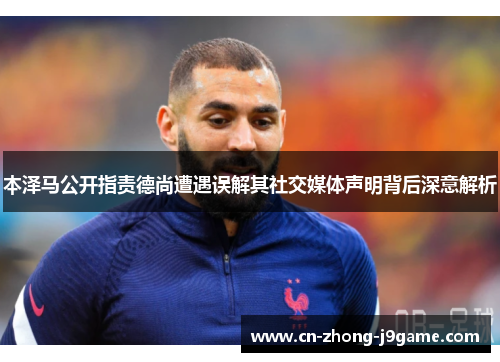 本泽马公开指责德尚遭遇误解其社交媒体声明背后深意解析 本泽马公开指责德尚遭遇误解其社交媒体声明背后深意解析