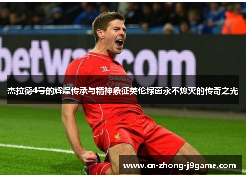 杰拉德4号的辉煌传承与精神象征英伦绿茵永不熄灭的传奇之光