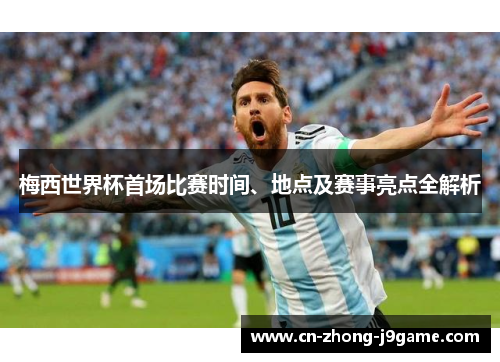 梅西世界杯首场比赛时间、地点及赛事亮点全解析