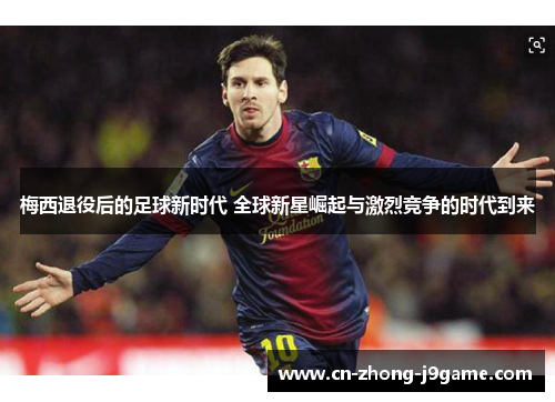 梅西退役后的足球新时代 全球新星崛起与激烈竞争的时代到来 梅西退役后的足球新时代 全球新星崛起与激烈竞争的时代到来