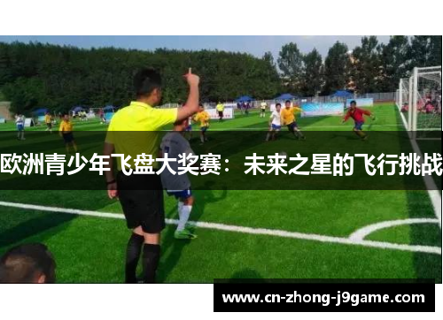 欧洲青少年飞盘大奖赛:未来之星的飞行挑战 欧洲青少年飞盘大奖赛:未来之星的飞行挑战