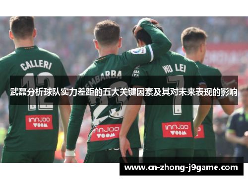 武磊分析球队实力差距的五大关键因素及其对未来表现的影响 武磊分析球队实力差距的五大关键因素及其对未来表现的影响
