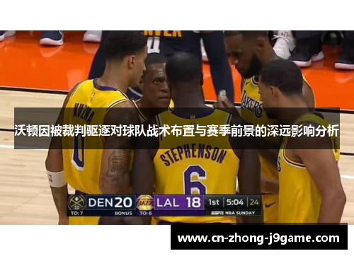 沃顿因被裁判驱逐对球队战术布置与赛季前景的深远影响分析 沃顿因被裁判驱逐对球队战术布置与赛季前景的深远影响分析