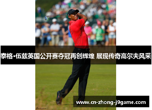 泰格·伍兹英国公开赛夺冠再创辉煌 展现传奇高尔夫风采