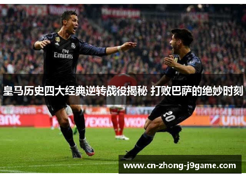 皇马历史四大经典逆转战役揭秘 打败巴萨的绝妙时刻
