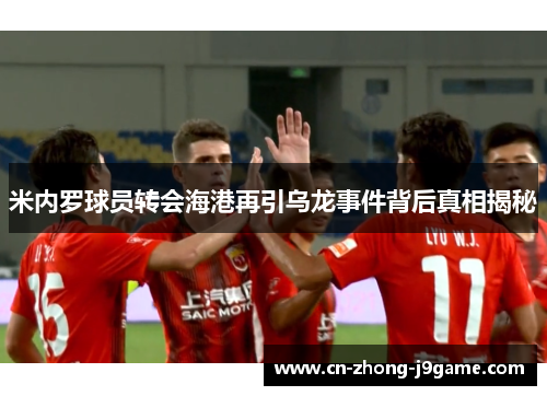 米内罗球员转会海港再引乌龙事件背后真相揭秘 米内罗球员转会海港再引乌龙事件背后真相揭秘
