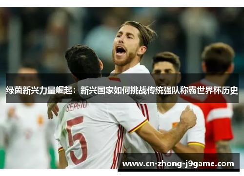 绿茵新兴力量崛起:新兴国家如何挑战传统强队称霸世界杯历史 绿茵新兴力量崛起:新兴国家如何挑战传统强队称霸世界杯历史