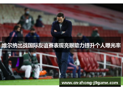 维尔纳出战国际友谊赛表现亮眼助力提升个人曝光率 维尔纳出战国际友谊赛表现亮眼助力提升个人曝光率