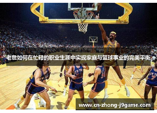 老詹如何在忙碌的职业生涯中实现家庭与篮球事业的完美平衡 老詹如何在忙碌的职业生涯中实现家庭与篮球事业的完美平衡