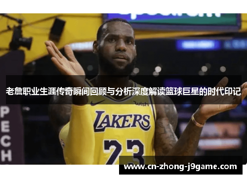 老詹职业生涯传奇瞬间回顾与分析深度解读篮球巨星的时代印记