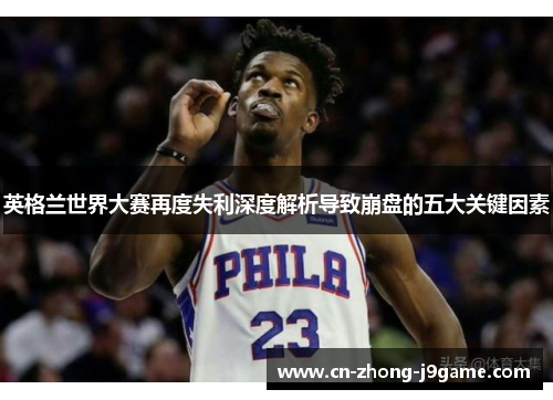 英格兰世界大赛再度失利深度解析导致崩盘的五大关键因素 英格兰世界大赛再度失利深度解析导致崩盘的五大关键因素