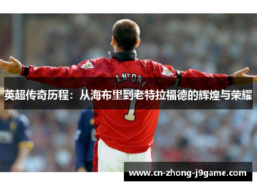英超传奇历程:从海布里到老特拉福德的辉煌与荣耀 英超传奇历程:从海布里到老特拉福德的辉煌与荣耀