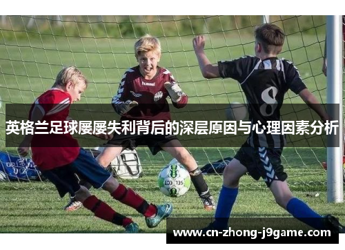 英格兰足球屡屡失利背后的深层原因与心理因素分析 英格兰足球屡屡失利背后的深层原因与心理因素分析
