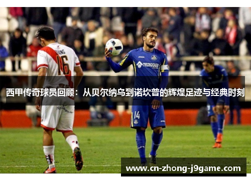 西甲传奇球员回顾:从贝尔纳乌到诺坎普的辉煌足迹与经典时刻 西甲传奇球员回顾:从贝尔纳乌到诺坎普的辉煌足迹与经典时刻