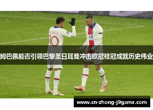 姆巴佩能否引领巴黎圣日耳曼冲击欧冠桂冠成就历史伟业