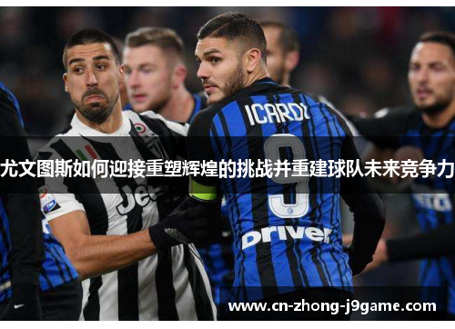 尤文图斯如何迎接重塑辉煌的挑战并重建球队未来竞争力