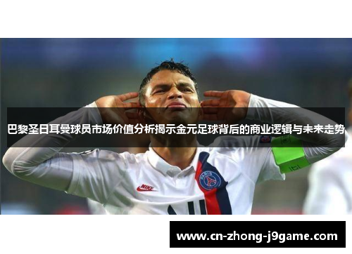 巴黎圣日耳曼球员市场价值分析揭示金元足球背后的商业逻辑与未来走势 巴黎圣日耳曼球员市场价值分析揭示金元足球背后的商业逻辑与未来走势