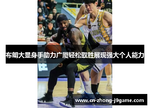 布朗大显身手助力广厦轻松取胜展现强大个人能力 布朗大显身手助力广厦轻松取胜展现强大个人能力