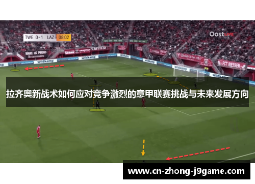 拉齐奥新战术如何应对竞争激烈的意甲联赛挑战与未来发展方向