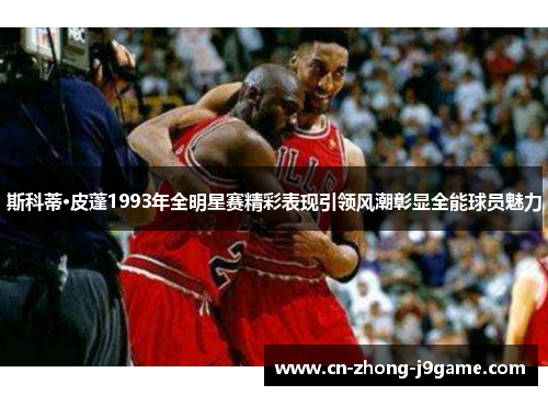 斯科蒂·皮蓬1993年全明星赛精彩表现引领风潮彰显全能球员魅力 斯科蒂·皮蓬1993年全明星赛精彩表现引领风潮彰显全能球员魅力