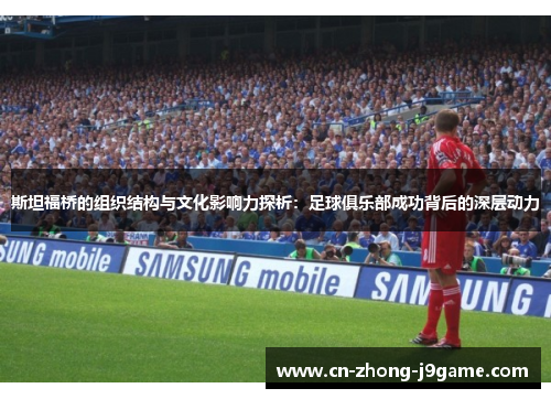 斯坦福桥的组织结构与文化影响力探析:足球俱乐部成功背后的深层动力 斯坦福桥的组织结构与文化影响力探析:足球俱乐部成功背后的深层动力