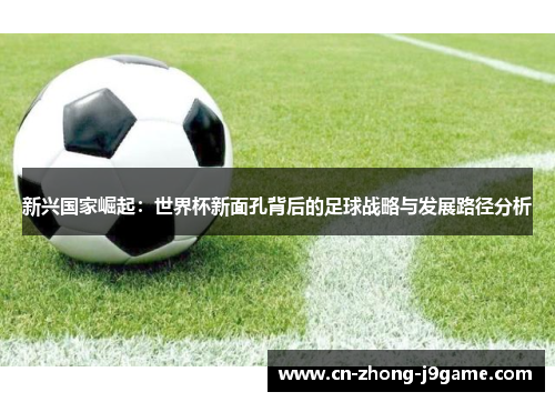 新兴国家崛起:世界杯新面孔背后的足球战略与发展路径分析 新兴国家崛起:世界杯新面孔背后的足球战略与发展路径分析