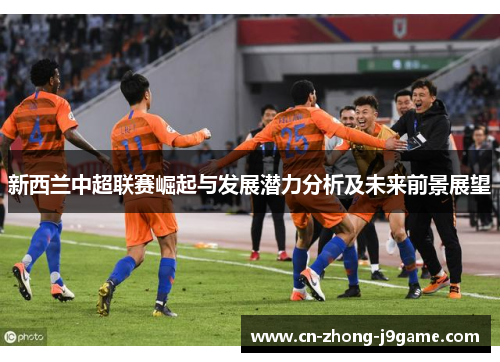 新西兰中超联赛崛起与发展潜力分析及未来前景展望 新西兰中超联赛崛起与发展潜力分析及未来前景展望