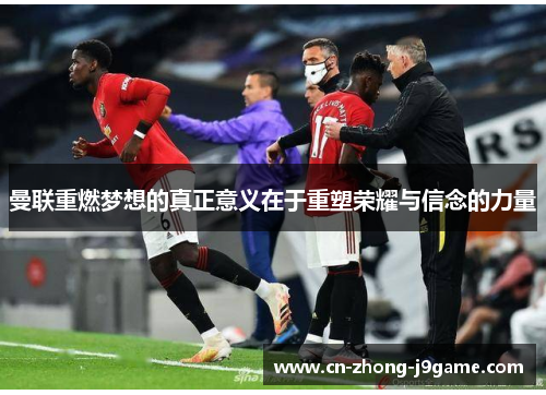 曼联重燃梦想的真正意义在于重塑荣耀与信念的力量 曼联重燃梦想的真正意义在于重塑荣耀与信念的力量