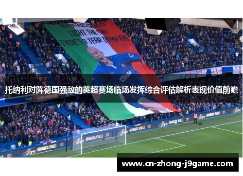 托纳利对阵德国强敌的英超赛场临场发挥综合评估解析表现价值前瞻 托纳利对阵德国强敌的英超赛场临场发挥综合评估解析表现价值前瞻