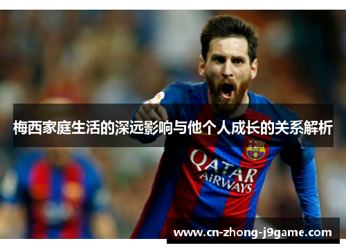 梅西家庭生活的深远影响与他个人成长的关系解析 梅西家庭生活的深远影响与他个人成长的关系解析