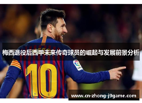 梅西退役后西甲未来传奇球员的崛起与发展前景分析 梅西退役后西甲未来传奇球员的崛起与发展前景分析