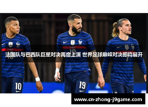 法国队与巴西队巨星对决再度上演 世界足球巅峰对决即将展开 法国队与巴西队巨星对决再度上演 世界足球巅峰对决即将展开