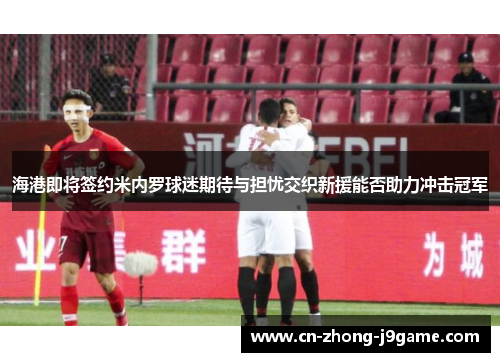 海港即将签约米内罗球迷期待与担忧交织新援能否助力冲击冠军 海港即将签约米内罗球迷期待与担忧交织新援能否助力冲击冠军