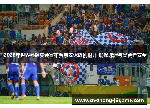 2026年世界杯组委会宣布赛事安保级别提升 确保球迷与参赛者安全