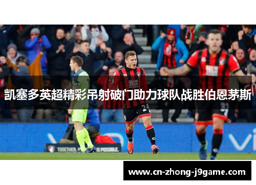 凯塞多英超精彩吊射破门助力球队战胜伯恩茅斯