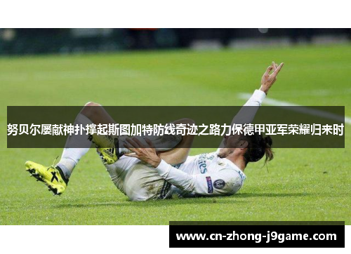 努贝尔屡献神扑撑起斯图加特防线奇迹之路力保德甲亚军荣耀归来时 努贝尔屡献神扑撑起斯图加特防线奇迹之路力保德甲亚军荣耀归来时