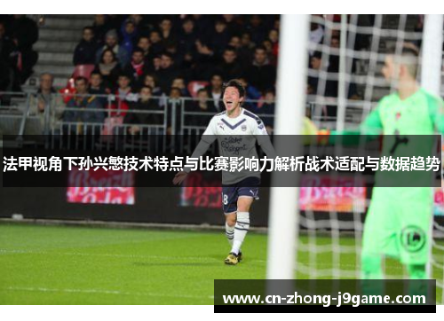 法甲视角下孙兴慜技术特点与比赛影响力解析战术适配与数据趋势