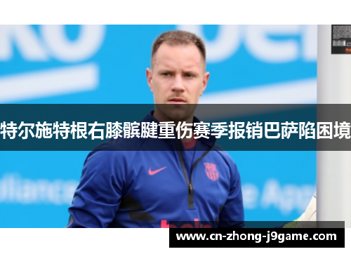 特尔施特根右膝髌腱重伤赛季报销巴萨陷困境 特尔施特根右膝髌腱重伤赛季报销巴萨陷困境