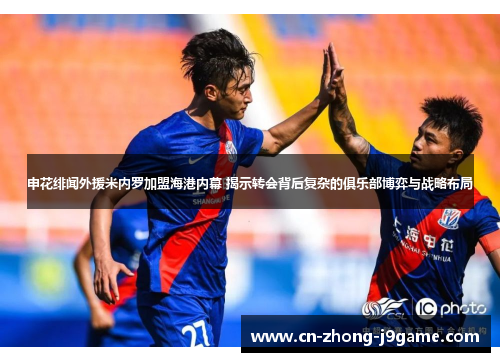 申花绯闻外援米内罗加盟海港内幕 揭示转会背后复杂的俱乐部博弈与战略布局 申花绯闻外援米内罗加盟海港内幕 揭示转会背后复杂的俱乐部博弈与战略布局