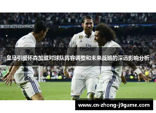 皇马引援怀森加盟对球队阵容调整和未来战略的深远影响分析 皇马引援怀森加盟对球队阵容调整和未来战略的深远影响分析