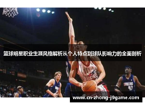 篮球明星职业生涯风格解析从个人特点到球队影响力的全面剖析 篮球明星职业生涯风格解析从个人特点到球队影响力的全面剖析