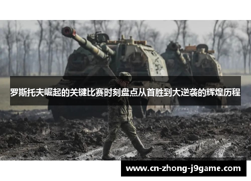 罗斯托夫崛起的关键比赛时刻盘点从首胜到大逆袭的辉煌历程 罗斯托夫崛起的关键比赛时刻盘点从首胜到大逆袭的辉煌历程