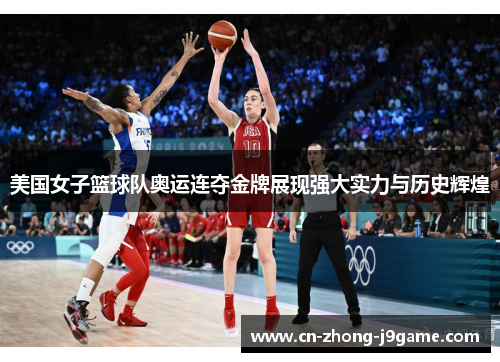美国女子篮球队奥运连夺金牌展现强大实力与历史辉煌 美国女子篮球队奥运连夺金牌展现强大实力与历史辉煌