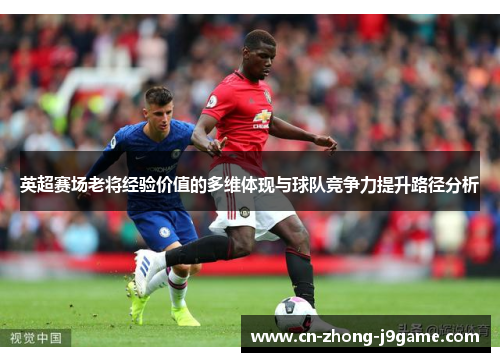 英超赛场老将经验价值的多维体现与球队竞争力提升路径分析 英超赛场老将经验价值的多维体现与球队竞争力提升路径分析