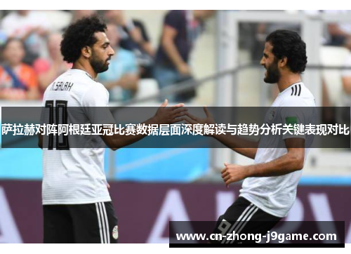 萨拉赫对阵阿根廷亚冠比赛数据层面深度解读与趋势分析关键表现对比 萨拉赫对阵阿根廷亚冠比赛数据层面深度解读与趋势分析关键表现对比