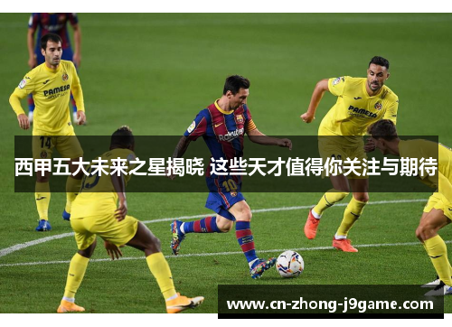 西甲五大未来之星揭晓 这些天才值得你关注与期待