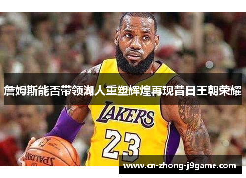 詹姆斯能否带领湖人重塑辉煌再现昔日王朝荣耀 詹姆斯能否带领湖人重塑辉煌再现昔日王朝荣耀