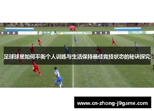 足球球星如何平衡个人训练与生活保持最佳竞技状态的秘诀探究 足球球星如何平衡个人训练与生活保持最佳竞技状态的秘诀探究
